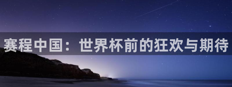 世界杯赛程2026：赛程中国：世界杯前的狂欢与期待