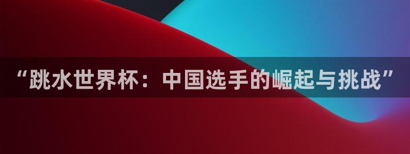 2026足球世界杯赛程：“跳水世界杯：中国选手的崛起与挑战”