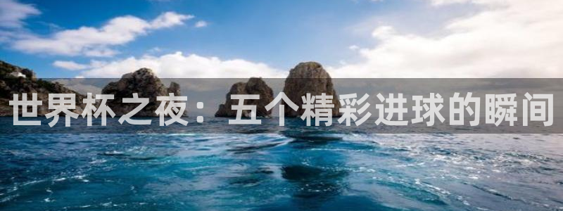 亚洲杯足球：世界杯之夜：五个精彩进球的瞬间