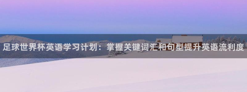 世界杯官网：足球世界杯英语学习计划：掌握关键词汇和句型提升英语流利度