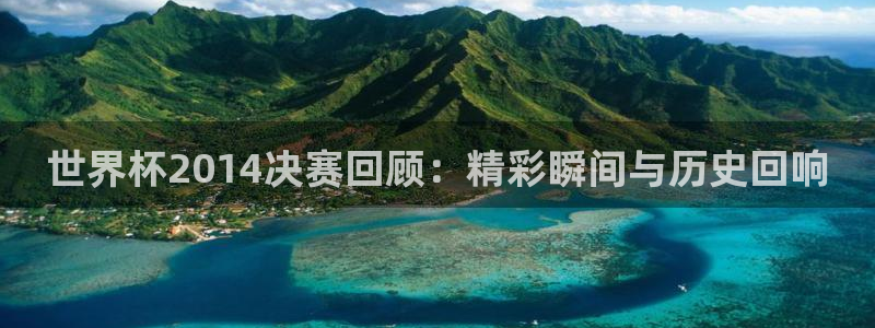 世界杯48支球队赛制：世界杯2014决赛回顾：精彩瞬间与历史回响