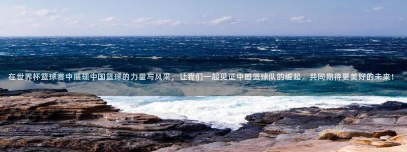 2026世界杯直播：在世界杯篮球赛中展现中国篮球的力量与风采，让我们一起见证中国篮球队的崛起，共同期待更美好的未来！